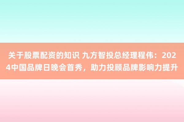 关于股票配资的知识 九方智投总经理程伟：2024中国品牌日晚会首秀，助力投顾品牌影响力提升