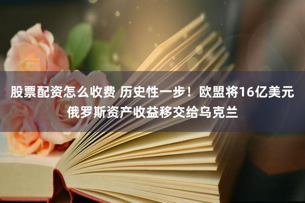 股票配资怎么收费 历史性一步！欧盟将16亿美元俄罗斯资产收益移交给乌克兰