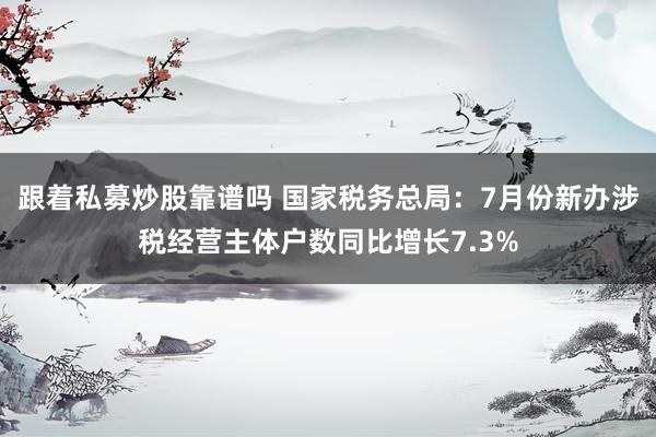 跟着私募炒股靠谱吗 国家税务总局：7月份新办涉税经营主体户数同比增长7.3%