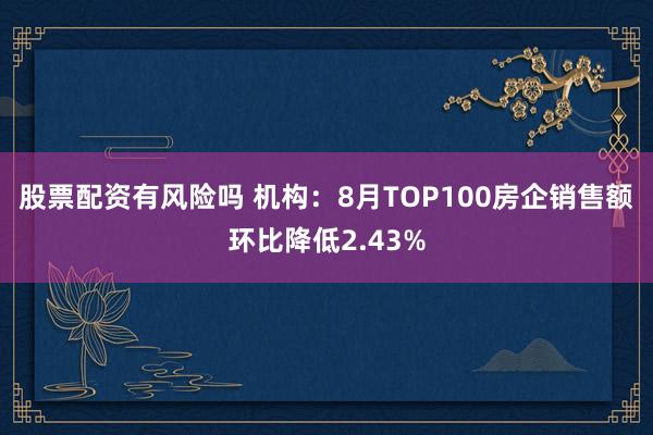 股票配资有风险吗 机构：8月TOP100房企销售额环比降低2.43%