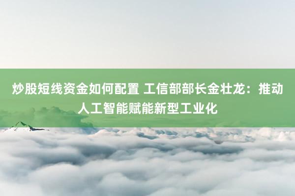 炒股短线资金如何配置 工信部部长金壮龙：推动人工智能赋能新型工业化