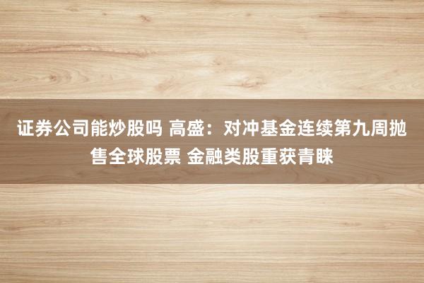 证券公司能炒股吗 高盛：对冲基金连续第九周抛售全球股票 金融类股重获青睐