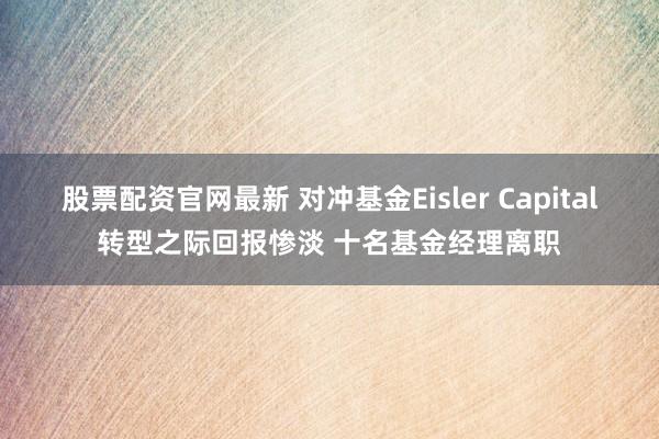 股票配资官网最新 对冲基金Eisler Capital转型之际回报惨淡 十名基金经理离职