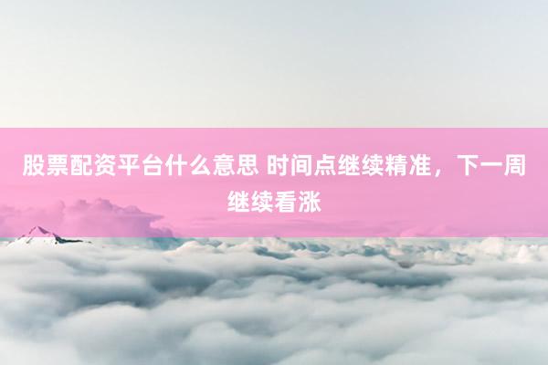 股票配资平台什么意思 时间点继续精准，下一周继续看涨