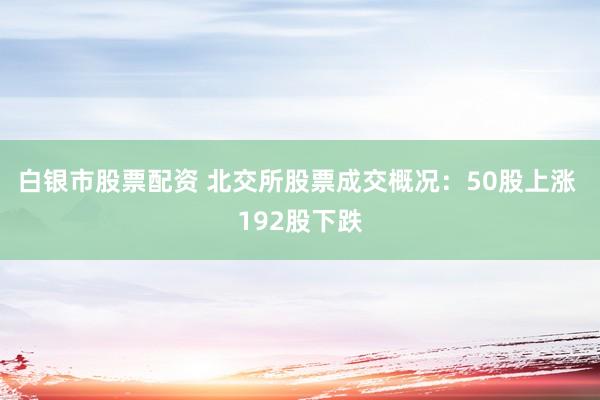 白银市股票配资 北交所股票成交概况：50股上涨 192股下跌