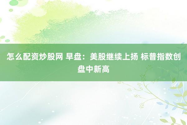 怎么配资炒股网 早盘：美股继续上扬 标普指数创盘中新高