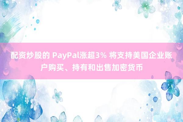 配资炒股的 PayPal涨超3% 将支持美国企业账户购买、持有和出售加密货币