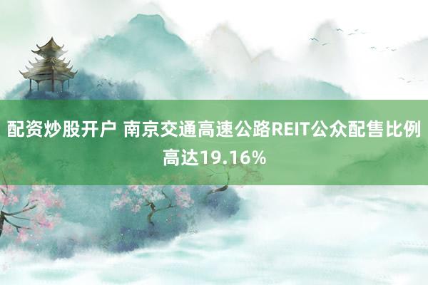 配资炒股开户 南京交通高速公路REIT公众配售比例高达19.16%