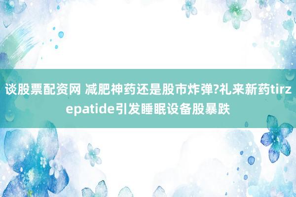 谈股票配资网 减肥神药还是股市炸弹?礼来新药tirzepatide引发睡眠设备股暴跌