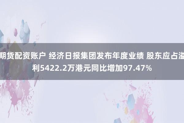 期货配资账户 经济日报集团发布年度业绩 股东应占溢利5422.2万港元同比增加97.47%