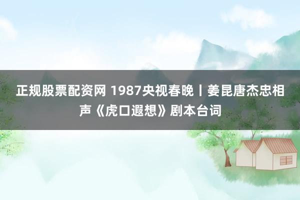 正规股票配资网 1987央视春晚丨姜昆唐杰忠相声《虎口遐想》剧本台词