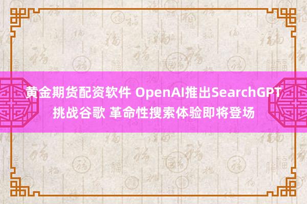 黄金期货配资软件 OpenAI推出SearchGPT挑战谷歌 革命性搜索体验即将登场