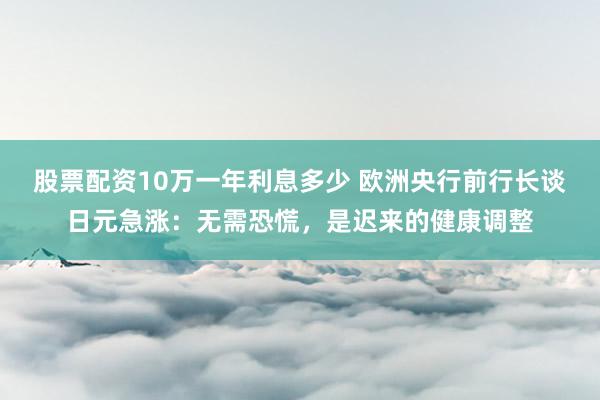 股票配资10万一年利息多少 欧洲央行前行长谈日元急涨：无需恐慌，是迟来的健康调整