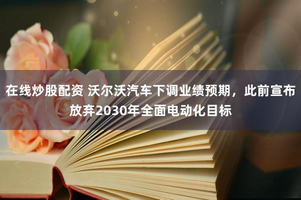 在线炒股配资 沃尔沃汽车下调业绩预期，此前宣布放弃2030年全面电动化目标