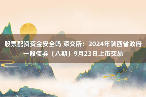 股票配资资金安全吗 深交所：2024年陕西省政府一般债券（八期）9月23日上市交易