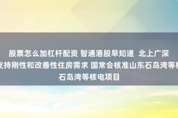 股票怎么加杠杆配资 智通港股早知道  北上广深齐发声支持刚性和改善性住房需求 国常会核准山东石岛湾等核电项目