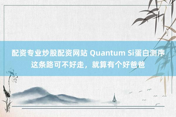 配资专业炒股配资网站 Quantum Si蛋白测序这条路可不好走，就算有个好爸爸