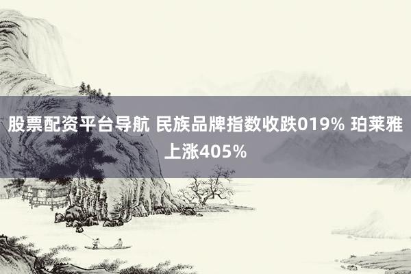 股票配资平台导航 民族品牌指数收跌019% 珀莱雅上涨405%