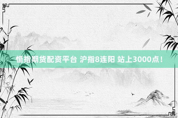 恒指期货配资平台 沪指8连阳 站上3000点！