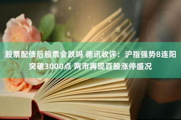 股票配债后股票会跌吗 德讯收评：沪指强势8连阳突破3000点 两市再现百股涨停盛况