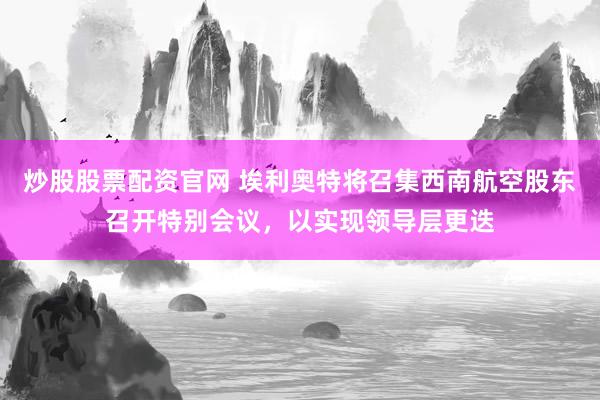 炒股股票配资官网 埃利奥特将召集西南航空股东召开特别会议，以实现领导层更迭