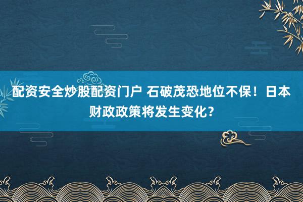 配资安全炒股配资门户 石破茂恐地位不保！日本财政政策将发生变化？