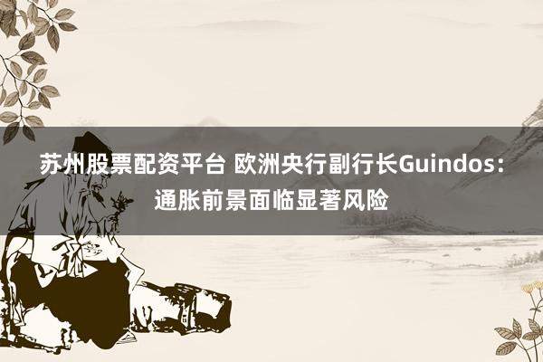 苏州股票配资平台 欧洲央行副行长Guindos：通胀前景面临显著风险