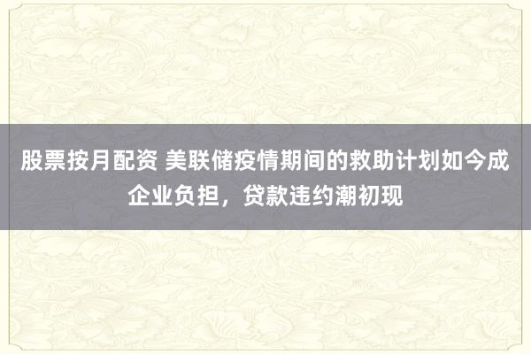 股票按月配资 美联储疫情期间的救助计划如今成企业负担，贷款违约潮初现