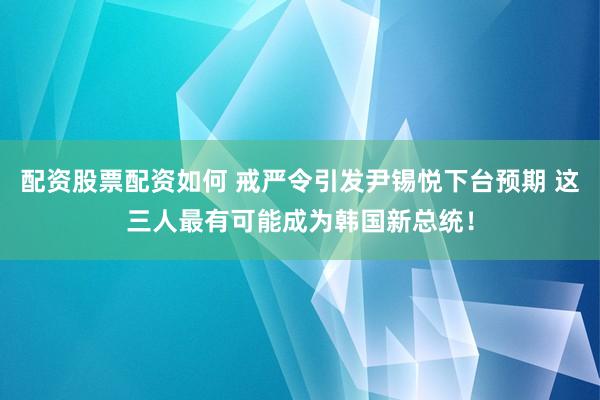 配资股票配资如何 戒严令引发尹锡悦下台预期 这三人最有可能成为韩国新总统！