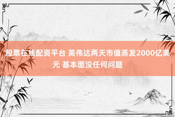 股票在线配资平台 英伟达两天市值蒸发2000亿美元 基本面没任何问题