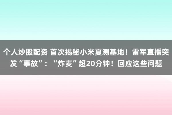 个人炒股配资 首次揭秘小米夏测基地！雷军直播突发“事故”：“炸麦”超20分钟！回应这些问题