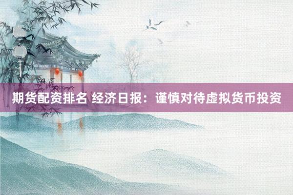 期货配资排名 经济日报：谨慎对待虚拟货币投资