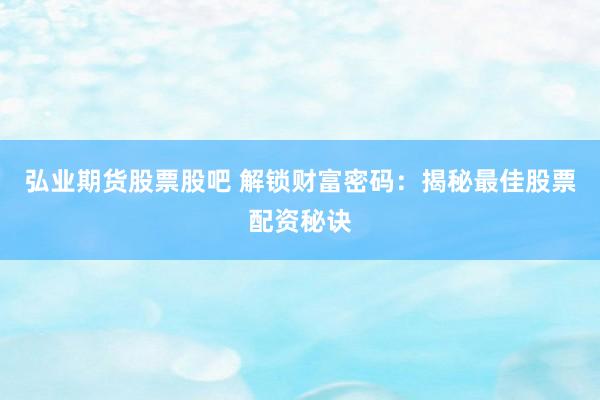 弘业期货股票股吧 解锁财富密码：揭秘最佳股票配资秘诀