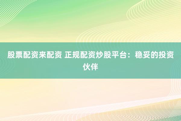 股票配资来配资 正规配资炒股平台：稳妥的投资伙伴