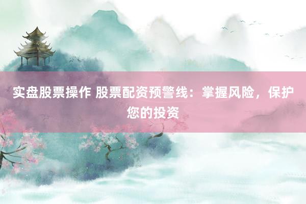 实盘股票操作 股票配资预警线：掌握风险，保护您的投资