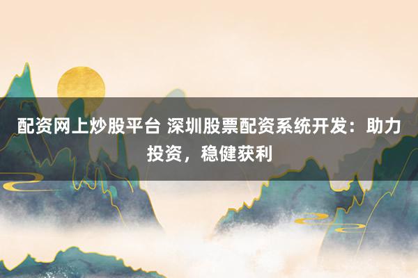 配资网上炒股平台 深圳股票配资系统开发：助力投资，稳健获利