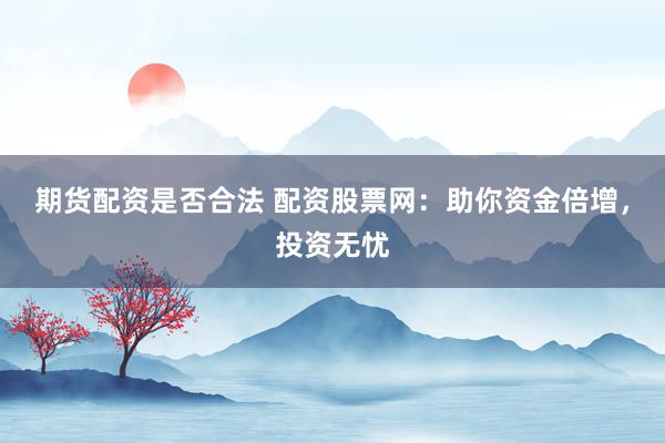 期货配资是否合法 配资股票网：助你资金倍增，投资无忧