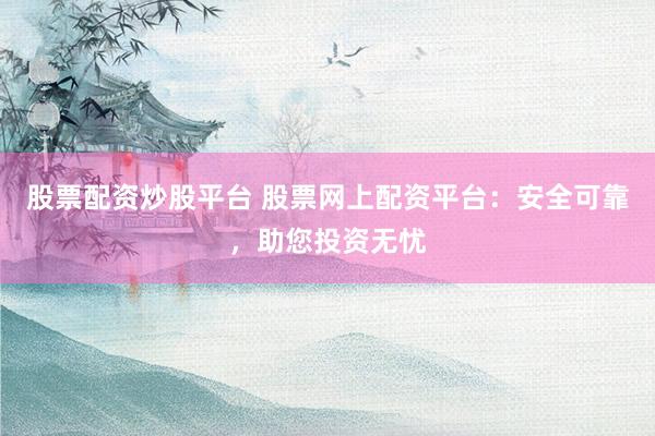 股票配资炒股平台 股票网上配资平台：安全可靠，助您投资无忧