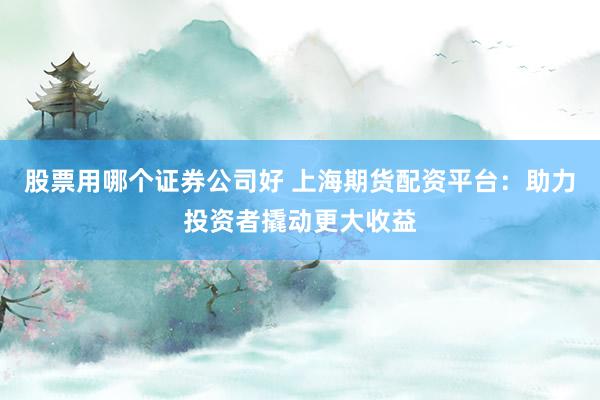 股票用哪个证券公司好 上海期货配资平台：助力投资者撬动更大收益