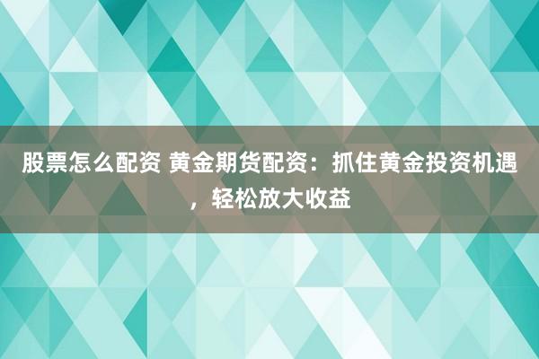 股票怎么配资 黄金期货配资：抓住黄金投资机遇，轻松放大收益