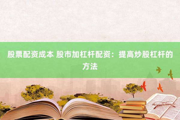 股票配资成本 股市加杠杆配资：提高炒股杠杆的方法