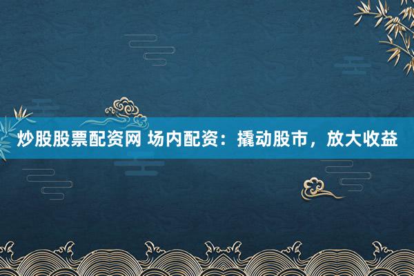 炒股股票配资网 场内配资：撬动股市，放大收益