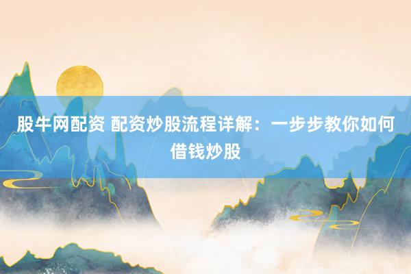 股牛网配资 配资炒股流程详解：一步步教你如何借钱炒股