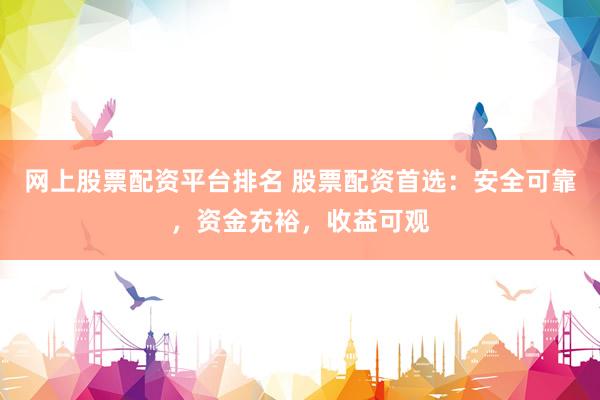 网上股票配资平台排名 股票配资首选：安全可靠，资金充裕，收益可观