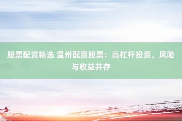 股票配资精选 温州配资股票：高杠杆投资，风险与收益并存