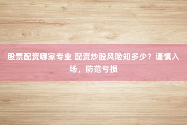 股票配资哪家专业 配资炒股风险知多少？谨慎入场，防范亏损