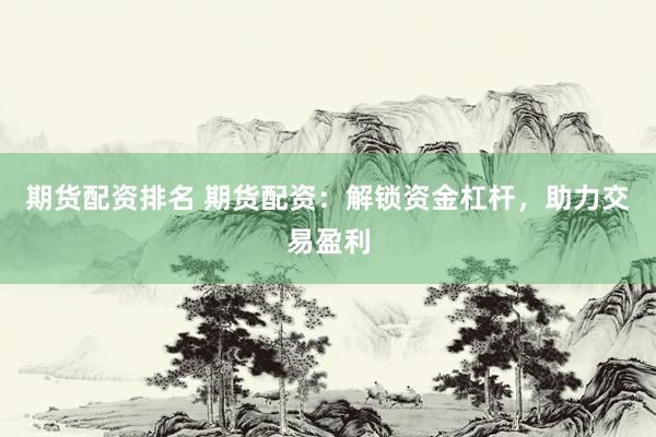 期货配资排名 期货配资：解锁资金杠杆，助力交易盈利
