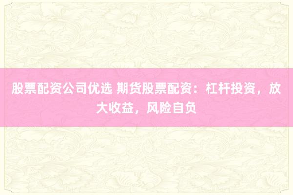 股票配资公司优选 期货股票配资：杠杆投资，放大收益，风险自负