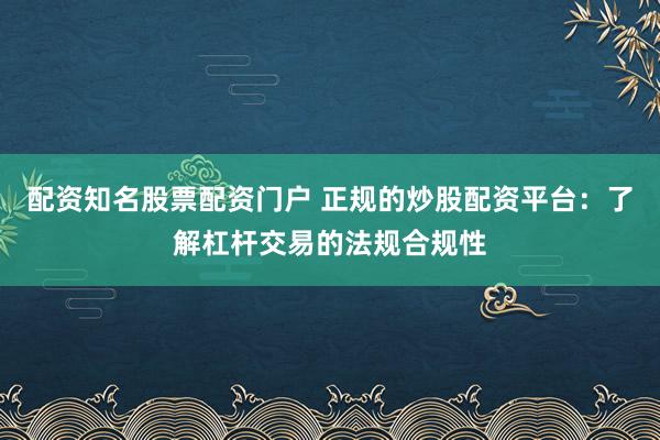 配资知名股票配资门户 正规的炒股配资平台：了解杠杆交易的法规合规性