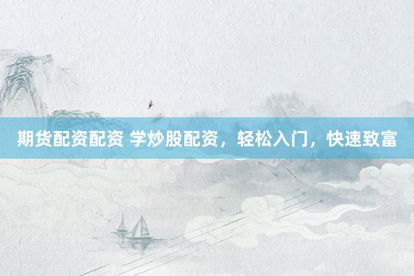 期货配资配资 学炒股配资，轻松入门，快速致富